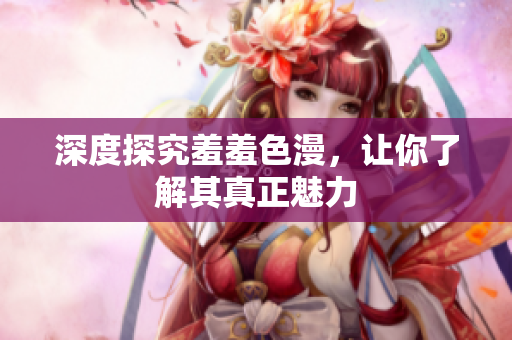 深度探究羞羞色漫，让你了解其真正魅力