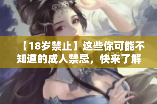 【18岁禁止】这些你可能不知道的成人禁忌，快来了解一下！