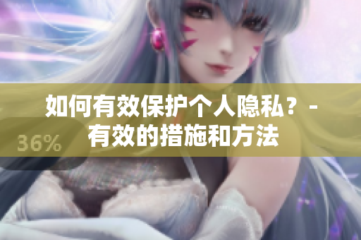 如何有效保护个人隐私？- 有效的措施和方法