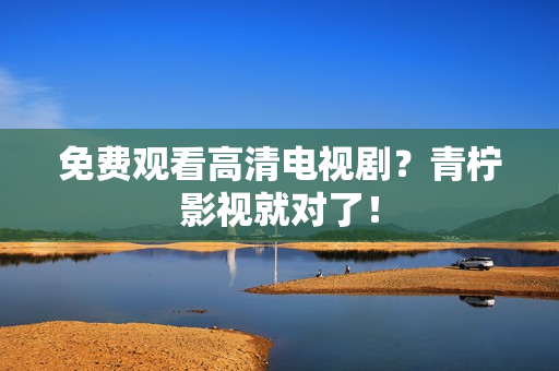 免费观看高清电视剧？青柠影视就对了！