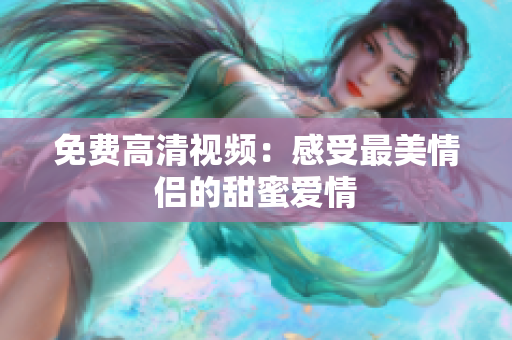 免费高清视频：感受最美情侣的甜蜜爱情