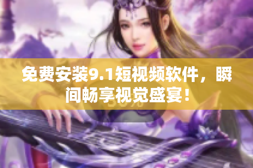 免费安装9.1短视频软件，瞬间畅享视觉盛宴！