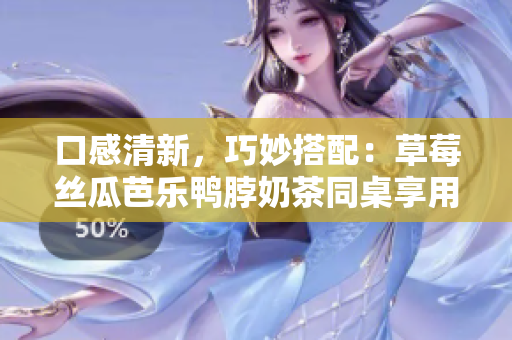 口感清新，巧妙搭配：草莓丝瓜芭乐鸭脖奶茶同桌享用