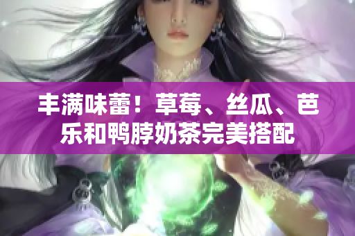 丰满味蕾！草莓、丝瓜、芭乐和鸭脖奶茶完美搭配