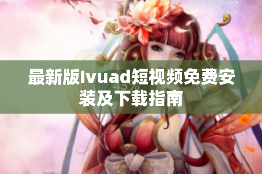 最新版Ivuad短视频免费安装及下载指南