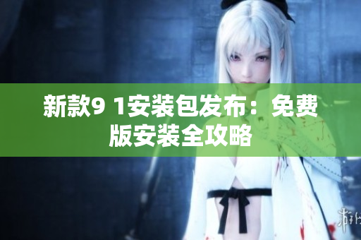 新款9 1安装包发布：免费版安装全攻略