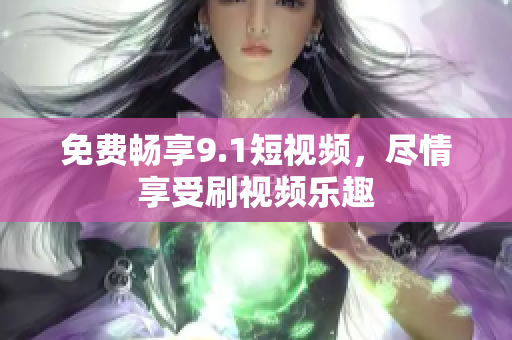 免费畅享9.1短视频，尽情享受刷视频乐趣