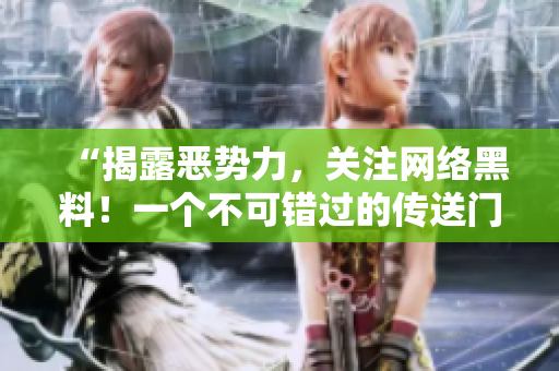 “揭露恶势力，关注网络黑料！一个不可错过的传送门”
