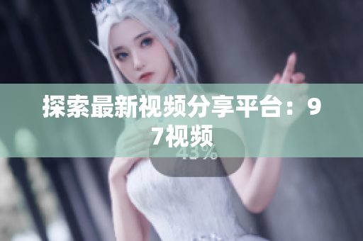 探索最新视频分享平台：97视频