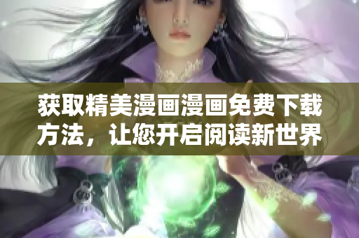 获取精美漫画漫画免费下载方法，让您开启阅读新世界！