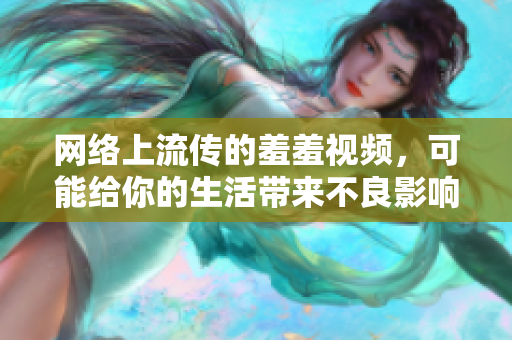 网络上流传的羞羞视频，可能给你的生活带来不良影响