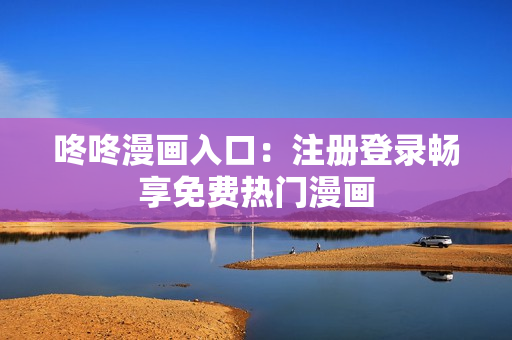 咚咚漫画入口：注册登录畅享免费热门漫画