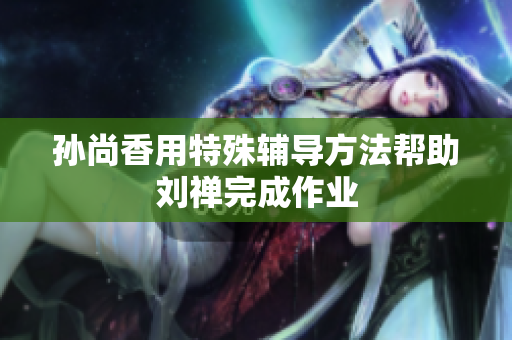 孙尚香用特殊辅导方法帮助刘禅完成作业