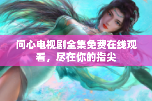 问心电视剧全集免费在线观看，尽在你的指尖