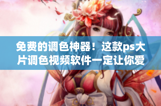 免费的调色神器！这款ps大片调色视频软件一定让你爱不释手