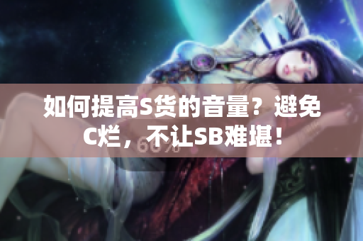 如何提高S货的音量？避免C烂，不让SB难堪！