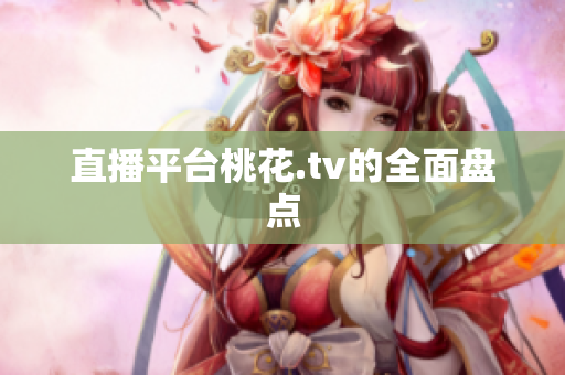 直播平台桃花.tv的全面盘点