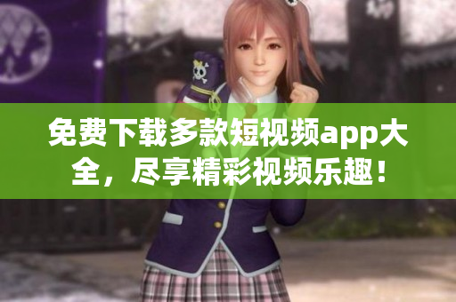 免费下载多款短视频app大全，尽享精彩视频乐趣！