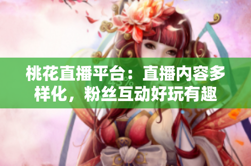 桃花直播平台：直播内容多样化，粉丝互动好玩有趣