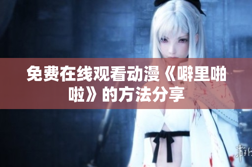 免费在线观看动漫《噼里啪啦》的方法分享