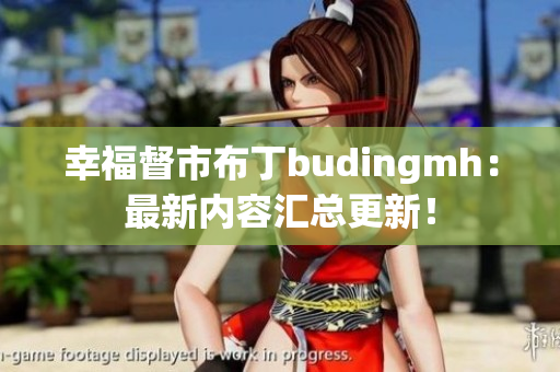 幸福督市布丁budingmh：最新内容汇总更新！