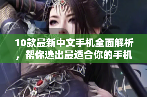 10款最新中文手机全面解析，帮你选出最适合你的手机