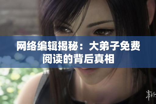 网络编辑揭秘：大弟子免费阅读的背后真相