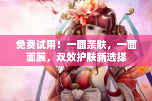 免费试用！一面亲肤，一面面膜，双效护肤新选择