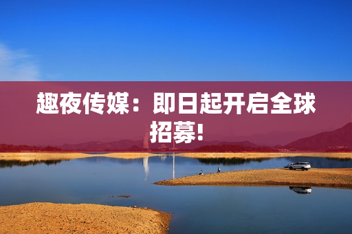 趣夜传媒：即日起开启全球招募!