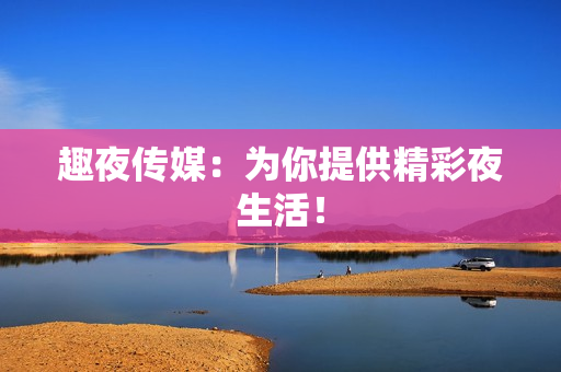 趣夜传媒：为你提供精彩夜生活！