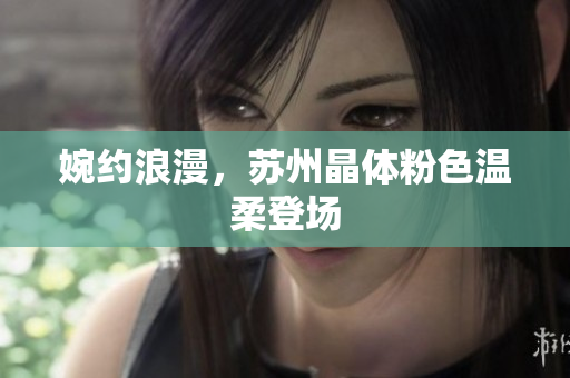 婉约浪漫，苏州晶体粉色温柔登场