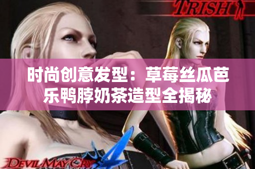 时尚创意发型：草莓丝瓜芭乐鸭脖奶茶造型全揭秘