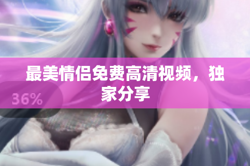 最美情侣免费高清视频，独家分享