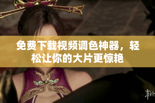 免费下载视频调色神器，轻松让你的大片更惊艳