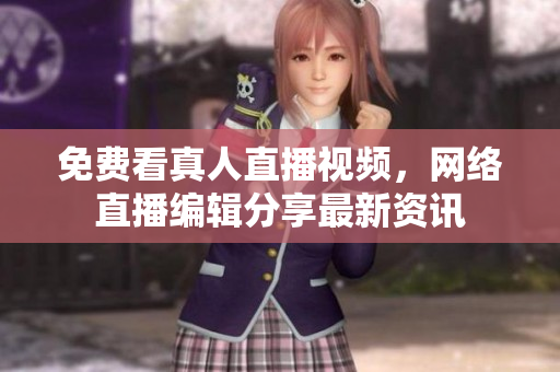 免费看真人直播视频，网络直播编辑分享最新资讯