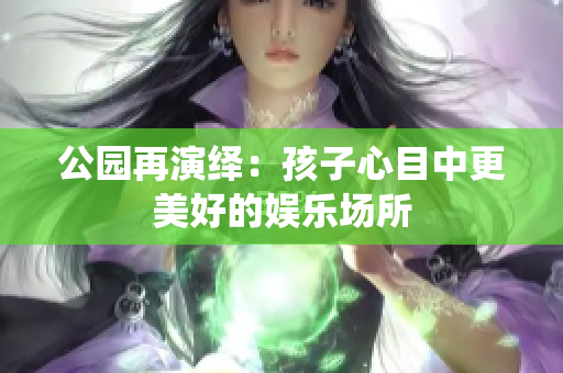 公园再演绎：孩子心目中更美好的娱乐场所