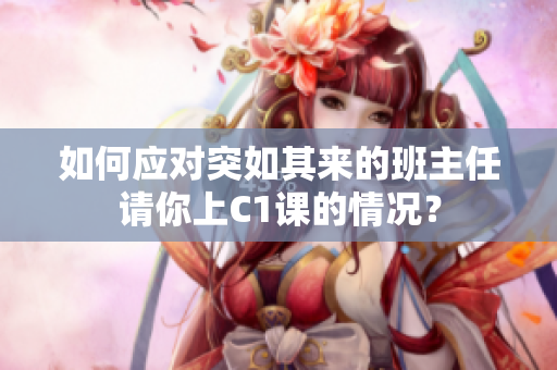 如何应对突如其来的班主任请你上C1课的情况？