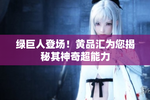 绿巨人登场！黄品汇为您揭秘其神奇超能力