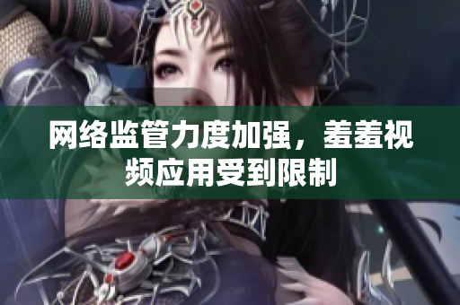 网络监管力度加强，羞羞视频应用受到限制