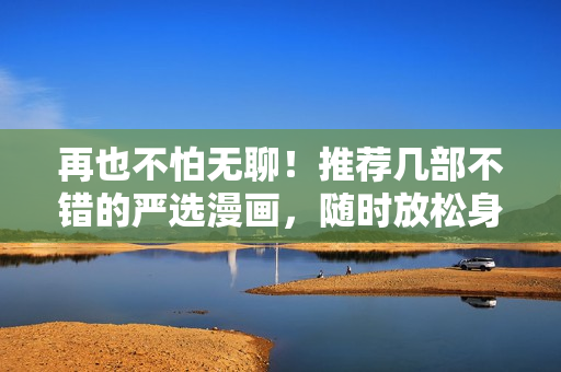 再也不怕无聊！推荐几部不错的严选漫画，随时放松身心
