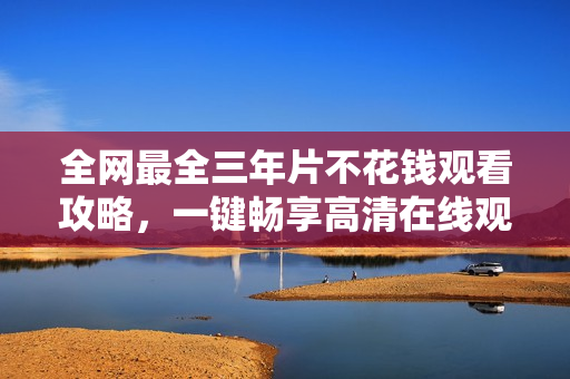 全网最全三年片不花钱观看攻略，一键畅享高清在线观影！