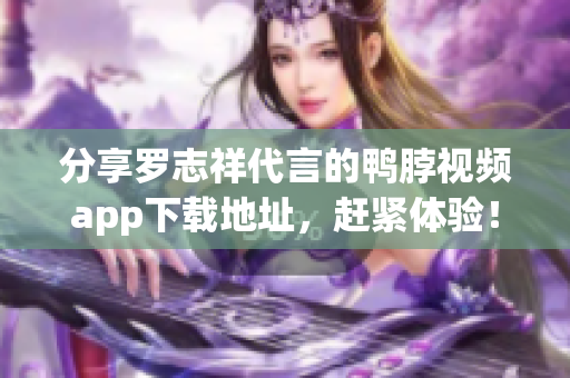 分享罗志祥代言的鸭脖视频app下载地址，赶紧体验！