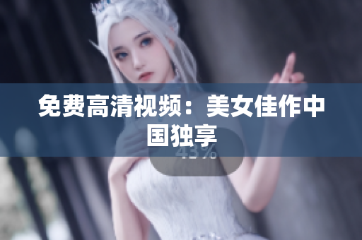 免费高清视频：美女佳作中国独享