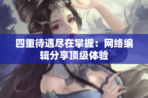 四重待遇尽在掌握：网络编辑分享顶级体验