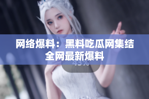 网络爆料：黑料吃瓜网集结全网最新爆料