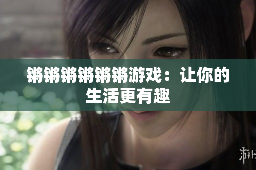 锵锵锵锵锵锵游戏：让你的生活更有趣