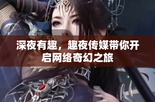 深夜有趣，趣夜传媒带你开启网络奇幻之旅