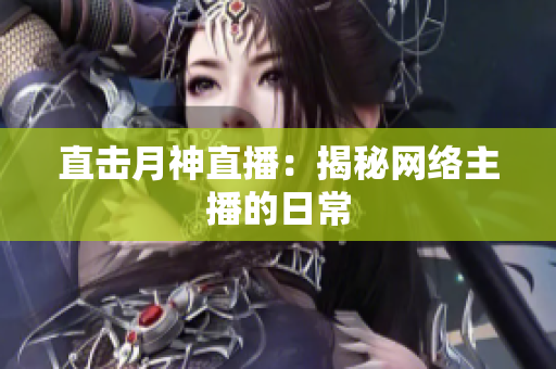 直击月神直播：揭秘网络主播的日常