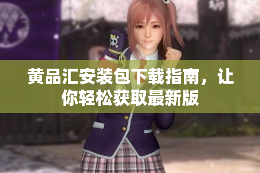 黄品汇安装包下载指南，让你轻松获取最新版