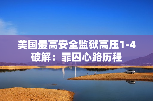 美国最高安全监狱高压1-4破解：罪囚心路历程